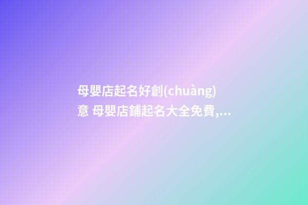 母嬰店起名好創(chuàng)意 母嬰店鋪起名大全免費,起名之家